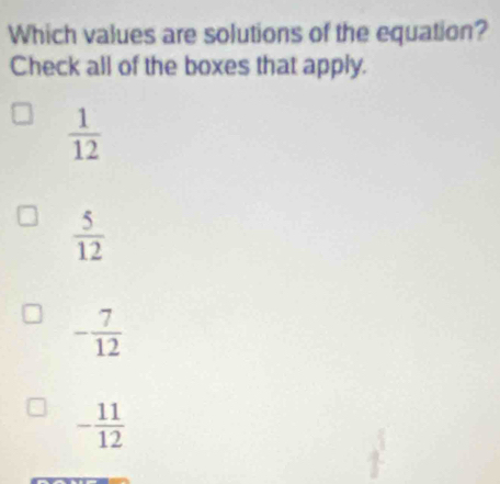 Which values are solutions of the equation?
Check all of the boxes that apply.
 1/12 
 5/12 
- 7/12 
- 11/12 