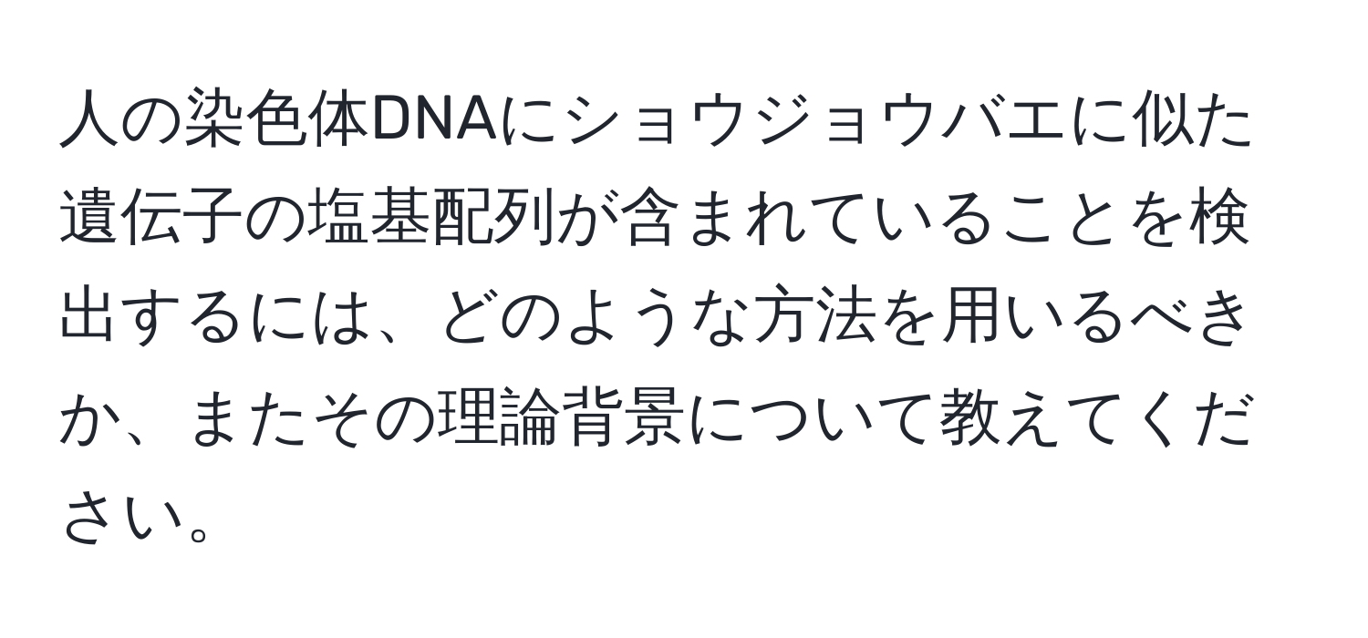 人の染色体DNAにショウジョウバエに似た遺伝子の塩基配列が含まれていることを検出するには、どのような方法を用いるべきか、またその理論背景について教えてください。