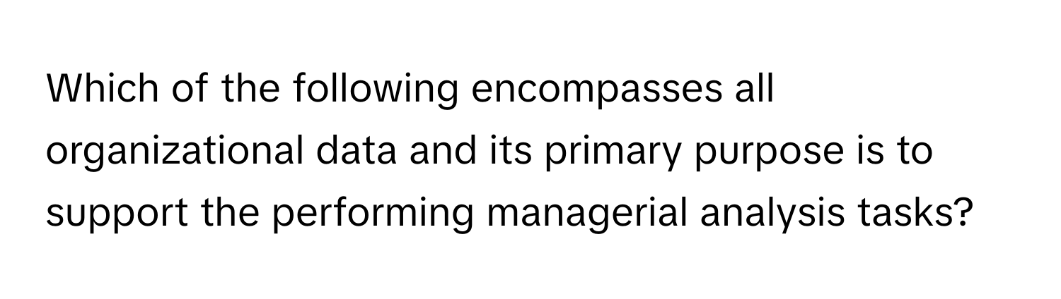 Which of the following encompasses all organizational data and its primary purpose is to support the performing managerial analysis tasks?