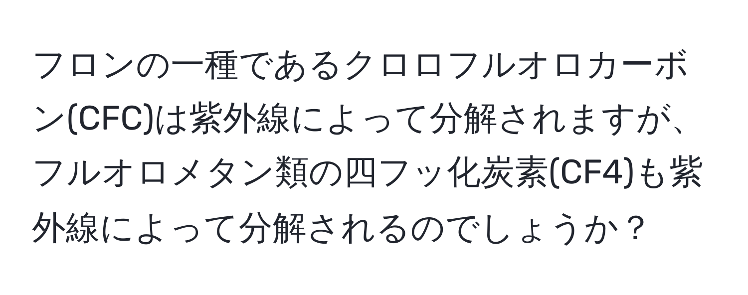 フロンの一種であるクロロフルオロカーボン(CFC)は紫外線によって分解されますが、フルオロメタン類の四フッ化炭素(CF4)も紫外線によって分解されるのでしょうか？