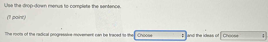 Use the drop-down menus to complete the sentence. 
(1 point) 
The roots of the radical progressive movement can be traced to the Choose and the ideas of Choose