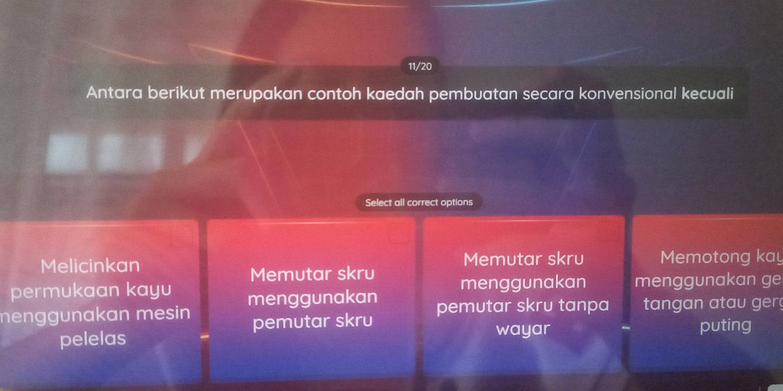 11/20
Antara berikut merupakan contoh kaedah pembuatan secara konvensional kecuali
Select all correct options
Memutar skru
Melicinkan Memotong kay
Memutar skru
menggunakan
permukaan kayu menggunakan ge
menggunakan
menggunakan mesin pemutar skru tanpa tangan atau ger
pemutar skru
pelelas
wayar puting