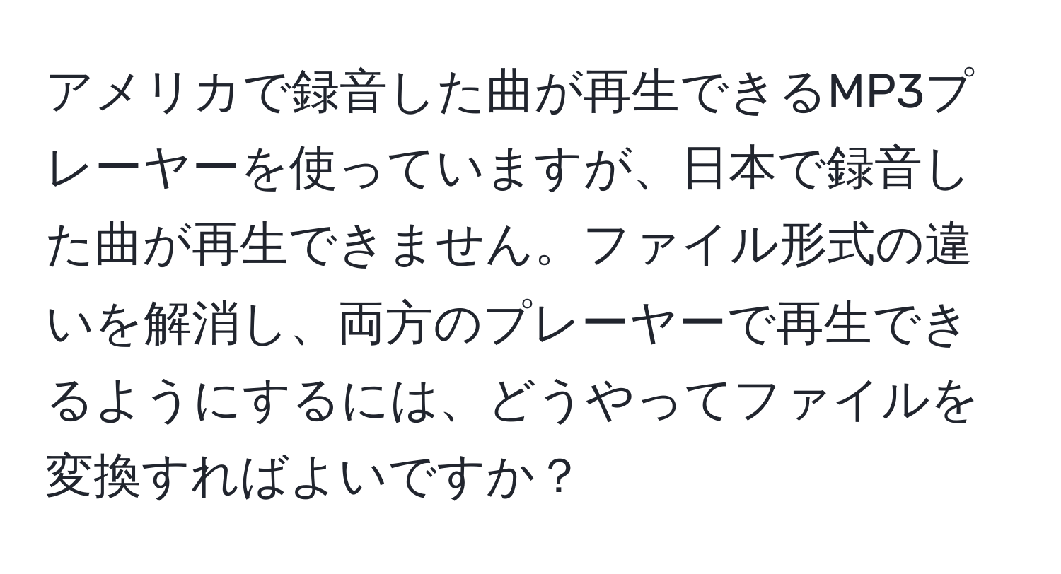アメリカで録音した曲が再生できるMP3プレーヤーを使っていますが、日本で録音した曲が再生できません。ファイル形式の違いを解消し、両方のプレーヤーで再生できるようにするには、どうやってファイルを変換すればよいですか？