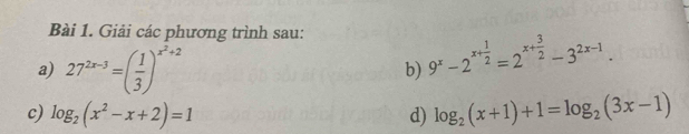 Giải các phương trình sau: 
a) 27^(2x-3)=( 1/3 )^x^2+2 b) 9^x-2^(x+frac 1)2=2^(x+frac 3)2-3^(2x-1). 
c) log _2(x^2-x+2)=1 d) log _2(x+1)+1=log _2(3x-1)