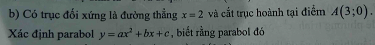 Có trục đối xứng là đường thẳng x=2 và cắt trục hoành tại điểm A(3;0). 
Xác định parabol y=ax^2+bx+c , biết rằng parabol đó