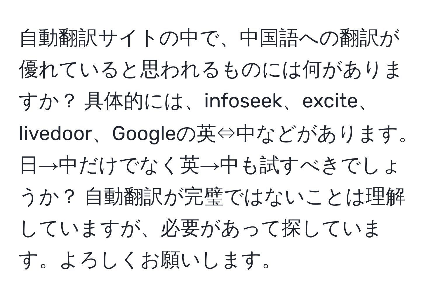 自動翻訳サイトの中で、中国語への翻訳が優れていると思われるものには何がありますか？ 具体的には、infoseek、excite、livedoor、Googleの英⇔中などがあります。日→中だけでなく英→中も試すべきでしょうか？ 自動翻訳が完璧ではないことは理解していますが、必要があって探しています。よろしくお願いします。