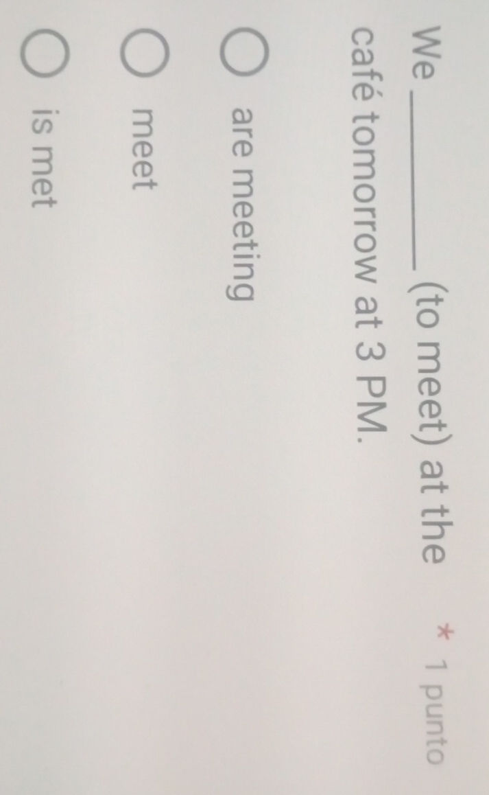 We_ (to meet) at the * 1 punto
café tomorrow at 3 PM.
are meeting
meet
is met