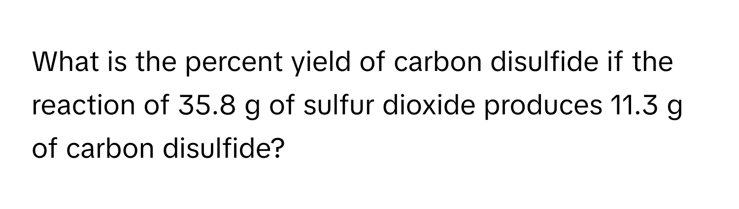 What is the percent yield of carbon disulfide if the reaction of 35.8 g of sulfur dioxide produces 11.3 g of carbon disulfide?