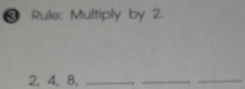 ❸ Rule: Multiply by 2.
2, 4, 8, _, _.,_