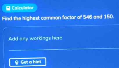 Calculator 
Find the highest common factor of 546 and 150. 
Add any workings here 
Get a hint