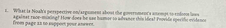 What is Noah's perspective on/argument about the government's attempt to enforce laws 
against race-mixing? How does he use humor to advance this idea? Provide specific evidence 
from page 22 to support your answer.