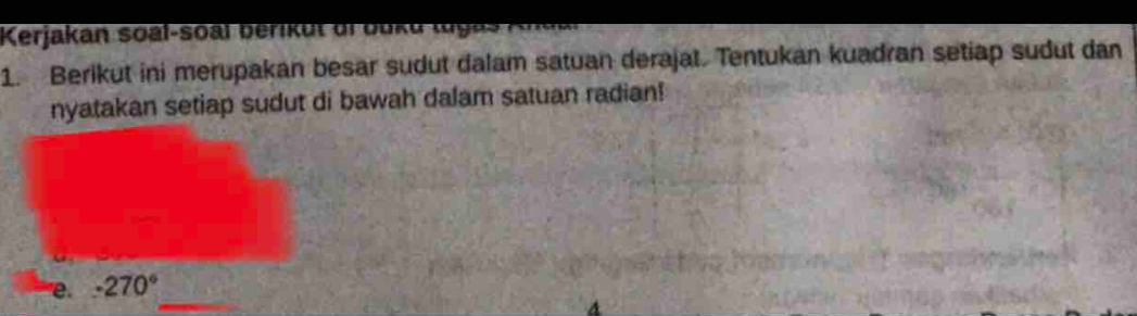 Kerjakan so a l-s al eri t di b u u t g 
1. Berikut ini merupakan besar sudut dalam satuan derajat. Tentukan kuadran setiap sudut dan 
nyatakan setiap sudut di bawah dalam satuan radian! 
_ 
'e. -270°