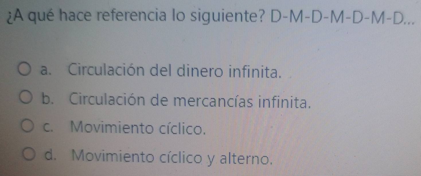 ¿A qué hace referencia lo siguiente? D-M-D-M-D-M-D...
a. Circulación del dinero infinita.
b. Circulación de mercancías infinita.
c. Movimiento cíclico.
d. Movimiento cíclico y alterno.