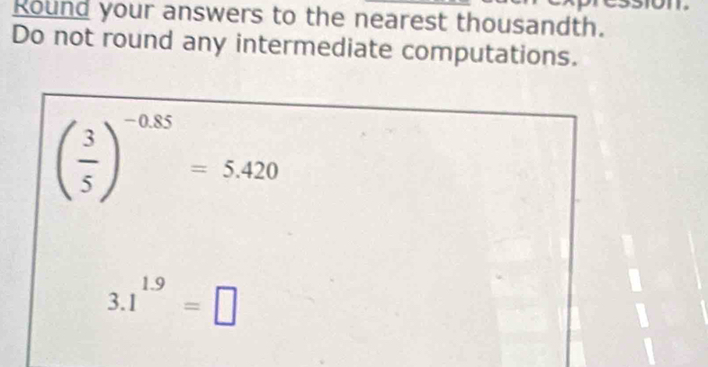 Round your answers to the nearest thousandth. 
Do not round any intermediate computations.
( 3/5 )^-0.85=5.420
3.1^(1.9)=□