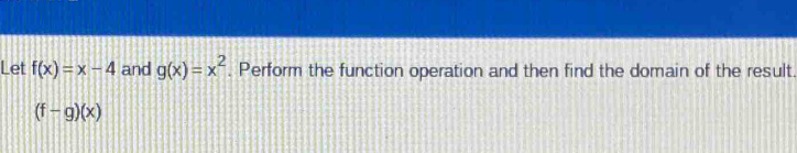 Let f(x)=x-4 and g(x)=x^2. Perform the function operation and then find the domain of the result.
(f-g)(x)