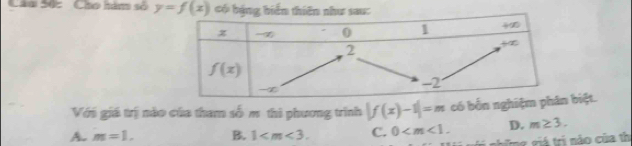 Cho hám số y=f(x) có bảng biển thiên như sau:
Với giá trị nào của tham số mô thi phương trình |f(x)-1|=m có bốn nghi biệt.
A. m=1. B. 1 C. 0 D. m≥ 3.
gữ  g giá trị nào của th