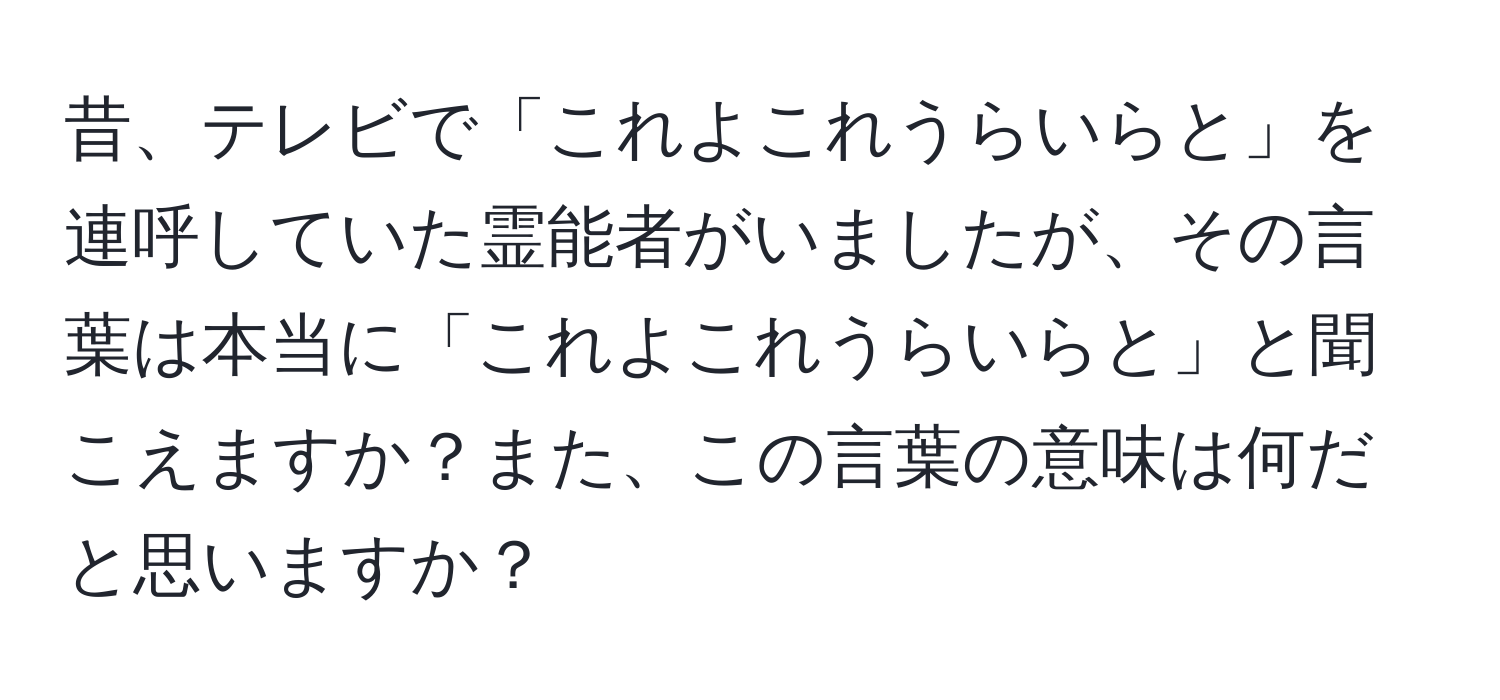 昔、テレビで「これよこれうらいらと」を連呼していた霊能者がいましたが、その言葉は本当に「これよこれうらいらと」と聞こえますか？また、この言葉の意味は何だと思いますか？