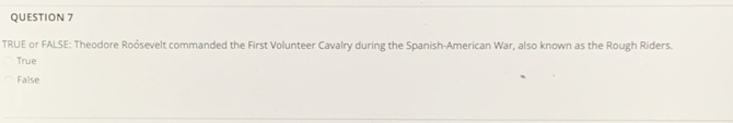TRUE or FALSE: Theodore Roósevelt commanded the First Volunteer Cavalry during the Spanish-American War, also known as the Rough Riders.
True
False