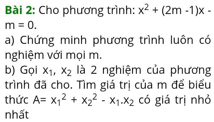 Cho phương trình: x^2+(2m-1)x-
m=0. 
a) Chứng minh phương trình luôn có 
nghiệm với mọi m. 
b) Gọi x_1, x_2 là 2 nghiệm của phương 
trình đã cho. Tìm giá trị của m để biểu 
thức A=x_1^(2+x_2^2-x_1). x_2 có giá trị nhỏ 
nhất