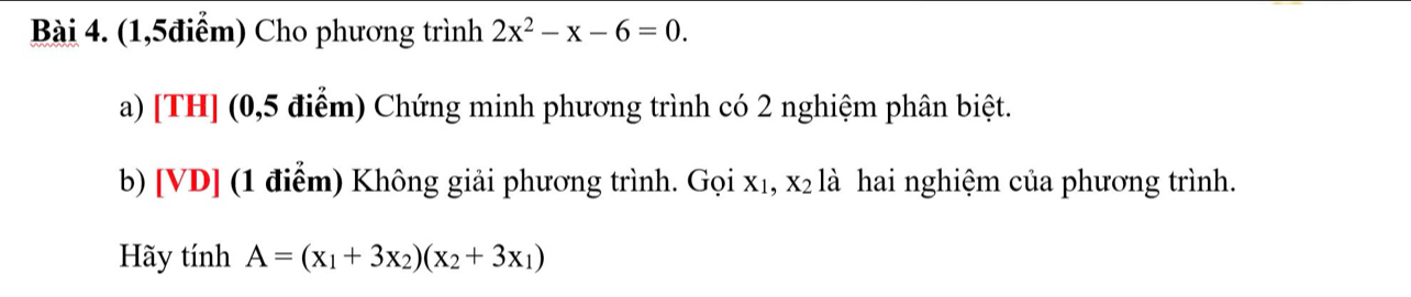 (1,5điểm) Cho phương trình 2x^2-x-6=0. 
a) [TH] (0,5 điểm) Chứng minh phương trình có 2 nghiệm phân biệt.
b) [VD] (1 điểm) Không giải phương trình. Gọi xị, X2 là hai nghiệm của phương trình.
Hãy tính A=(x_1+3x_2)(x_2+3x_1)