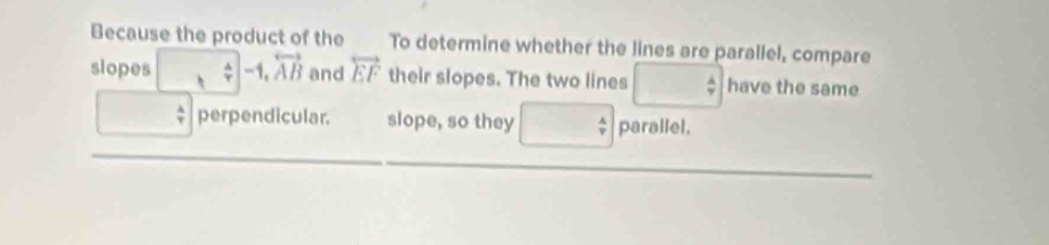 Because the product of the To determine whether the lines are parallel, compare 
slopes -1-1, vector AB and overleftrightarrow EF their slopes. The two lines □  A/7  have the same 
□   A/T  perpendicular. slope, so they □ parallel,