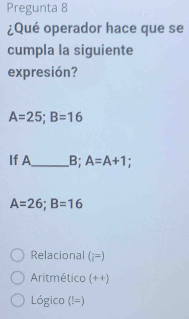 Pregunta 8
¿Qué operador hace que se
cumpla la siguiente
expresión?
A=25; B=16
If A_  B; A=A+1
A=26; B=16
Relacional (i=)
Aritmético (++)
Lógico (!=)