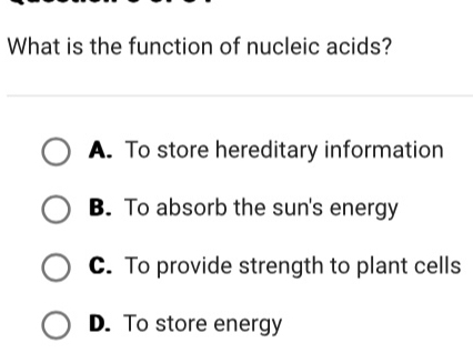 What is the function of nucleic acids?
A. To store hereditary information
B. To absorb the sun's energy
C. To provide strength to plant cells
D. To store energy