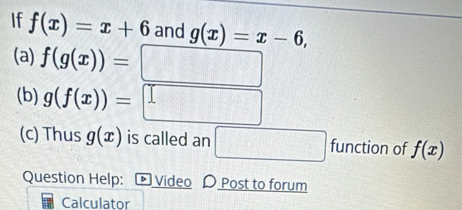 If f(x)=x+6 and g(x)=x-6, 
(a) f(g(x))=
1:11111011111111111111111111111111111111
bBE(1-t)
(b) g(f(x))=
111,1)+f(1)+f)+202111111)+1111
beginarrayr 135 1150 13
□
f(x)=(x+1(-1)x+(x+1)
(c) Thus g(x) is called an □ function of f(x)
Question Help: * Video D Post to forum 
Calculator