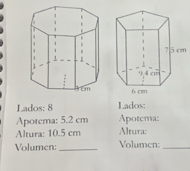 Lados: 8 Lados: 
Apotema: 5.2 cm Apotema: 
Altura: 10.5 cm Altura: 
Volumen:_ 
Volumen:_