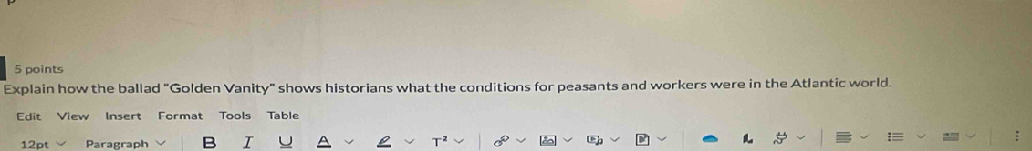 Explain how the ballad "Golden Vanity" shows historians what the conditions for peasants and workers were in the Atlantic world. 
Edit View Insert Format Tools Table 
12pt Paragraph 
L