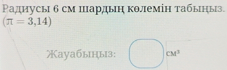 Ρадиусы 6 см цардыη кθлемін табыныз.
(π =3,14)
ауабыцыз: cM^3