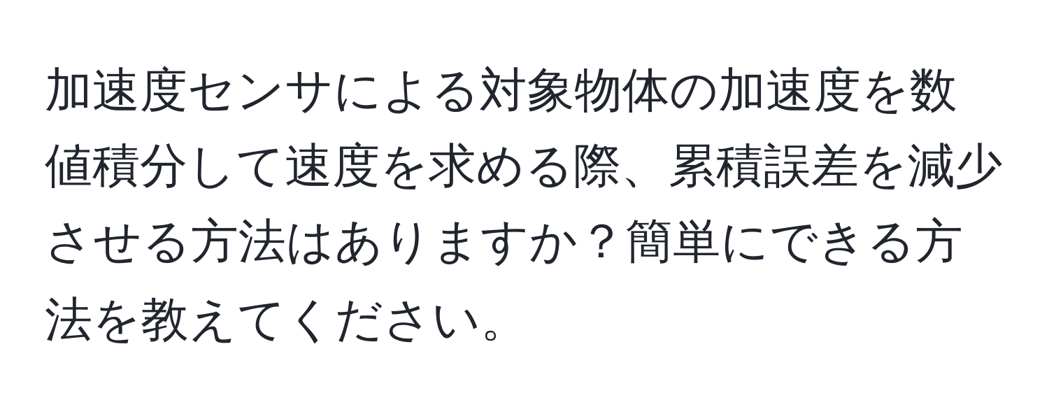 加速度センサによる対象物体の加速度を数値積分して速度を求める際、累積誤差を減少させる方法はありますか？簡単にできる方法を教えてください。