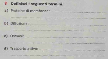 Definisci i seguenti termini. 
a) Proteine di membrana:_ 
_ 
b) Diffusione:_ 
_ 
c) Osmosi:_ 
_ 
d) Trasporto attivo:_ 
_