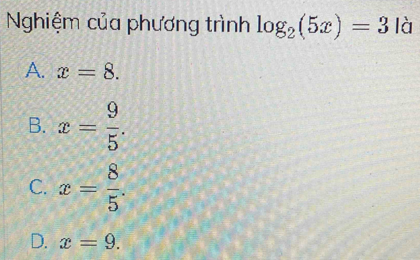 Nghiệm của phương trình log _2(5x)=3|3
A. x=8.
B. x= 9/5 .
C. x= 8/5 .
D. x=9.