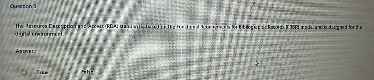 The Resource Description and Access (RDA) standard is based on the Functional Requirements for Bibliographic Records (FRBR) model and is designed for the
digital environment.
Answer :
True False