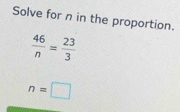 Solve for n in the proportion.
 46/n = 23/3 
n=□