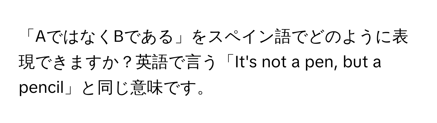 「AではなくBである」をスペイン語でどのように表現できますか？英語で言う「It's not a pen, but a pencil」と同じ意味です。