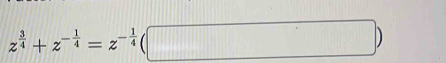 z^(frac 3)4+z^(-frac 1)4=z^(-frac 1)4(□ )