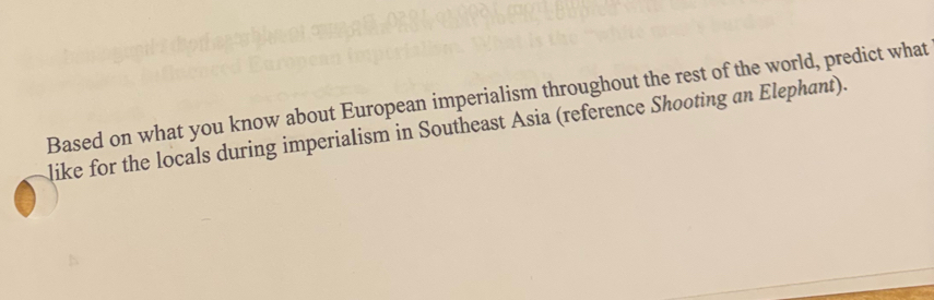 Based on what you know about European imperialism throughout the rest of the world, predict what 
like for the locals during imperialism in Southeast Asia (reference Shooting an Elephant).