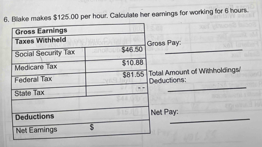 Blake makes $125.00 per hour. Calculate her earnings for working for 6 hours. 
s Pay: 
_ 
l Amount of Withholdings/ 
ductions: 
_ 
_ 
t Pay: