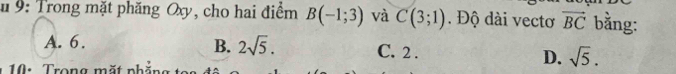 # 9: Trong mặt phăng Oxy, cho hai điểm B(-1;3) và C(3;1). Độ dài vectơ vector BC bằng:
A. 6. B. 2sqrt(5). C. 2. D. sqrt(5). 
10: Trong mặt nhăn