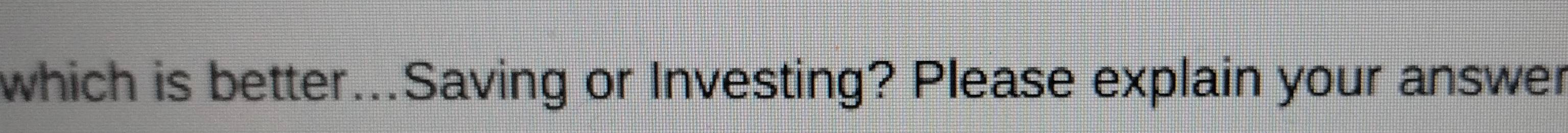 which is better...Saving or Investing? Please explain your answer