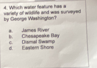 Which water feature has a
variety of wildlife and was surveyed
by George Washington?
a. James River
b. Chesapeake Bay
c. Dismal Swamp
d. Eastern Shore