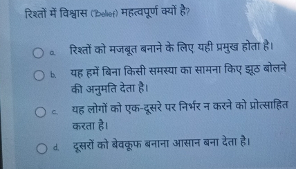 रिश्तों में विश्वास (Belief) महत्वपूर्ण क्यों है?
。 रिश्तों को मजबूत बनाने के लिए यही प्रमुख होता है।
b. यह हमें बिना किसी समस्या का सामना किए झूठ बोलने
की अनुमति देता है।
c、 यह लोगों को एक-दूसरे पर निर्भर न करने को प्रोत्साहित
करता है।
d. दूसरों को बेवकूफ बनाना आसान बना देता है।