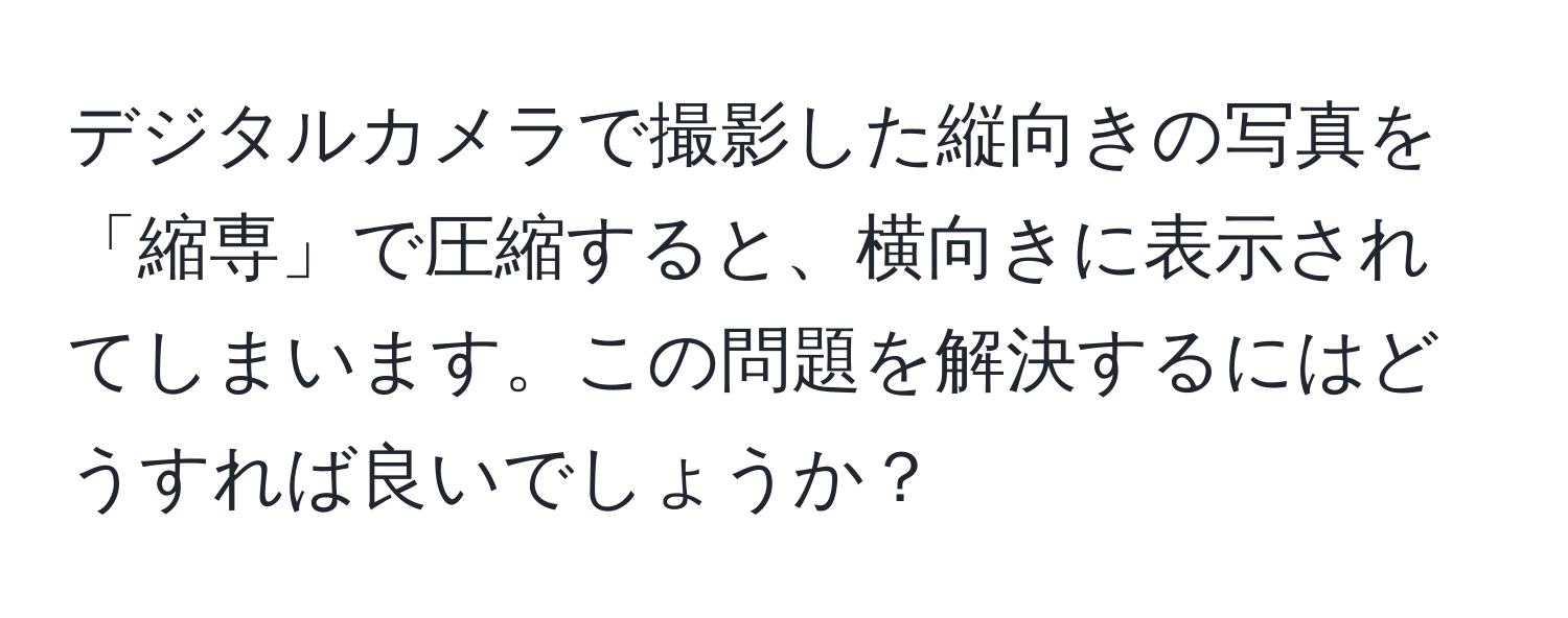 デジタルカメラで撮影した縦向きの写真を「縮専」で圧縮すると、横向きに表示されてしまいます。この問題を解決するにはどうすれば良いでしょうか？