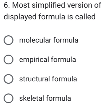 Most simplified version of
displayed formula is called
molecular formula
empirical formula
structural formula
skeletal formula