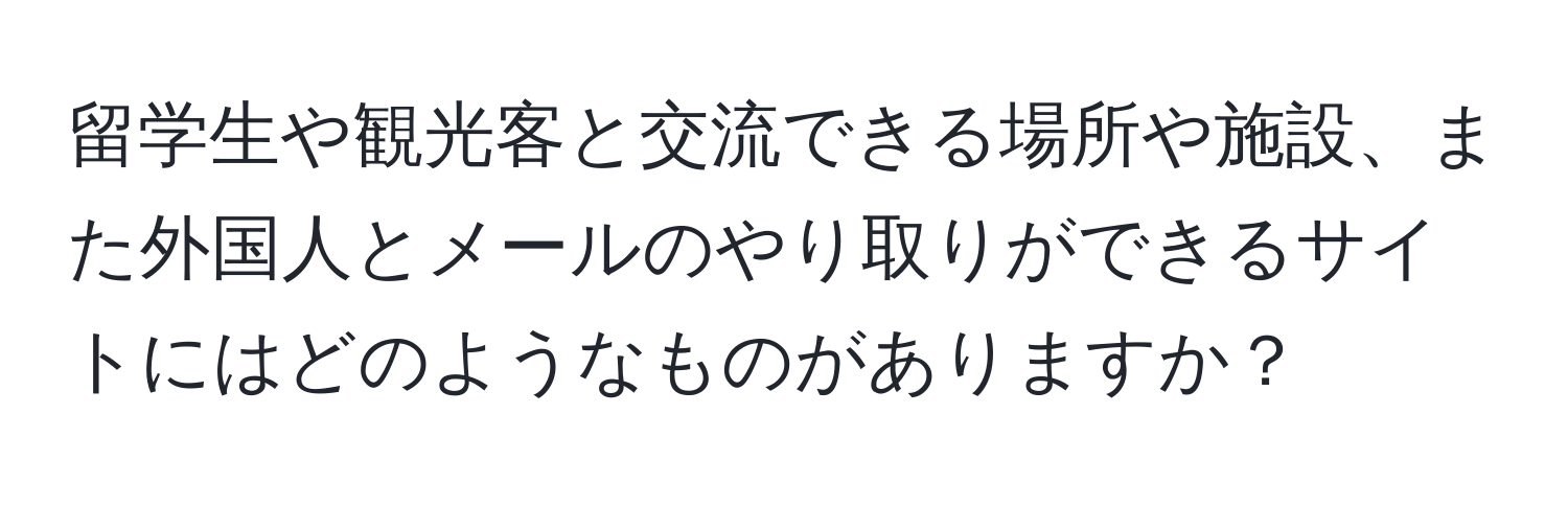 留学生や観光客と交流できる場所や施設、また外国人とメールのやり取りができるサイトにはどのようなものがありますか？