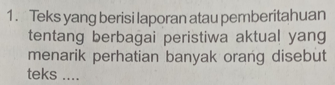 Teks yang berisi laporan atau pemberitahuan 
tentang berbagai peristiwa aktual yang 
menarik perhatian banyak orang disebut 
teks ....