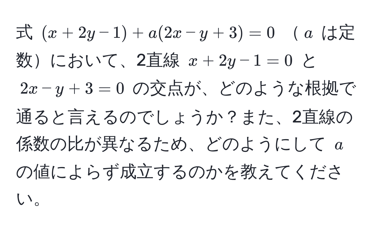 式 ((x + 2y - 1) + a(2x - y + 3) = 0) (a) は定数において、2直線 (x + 2y - 1 = 0) と (2x - y + 3 = 0) の交点が、どのような根拠で通ると言えるのでしょうか？また、2直線の係数の比が異なるため、どのようにして (a) の値によらず成立するのかを教えてください。