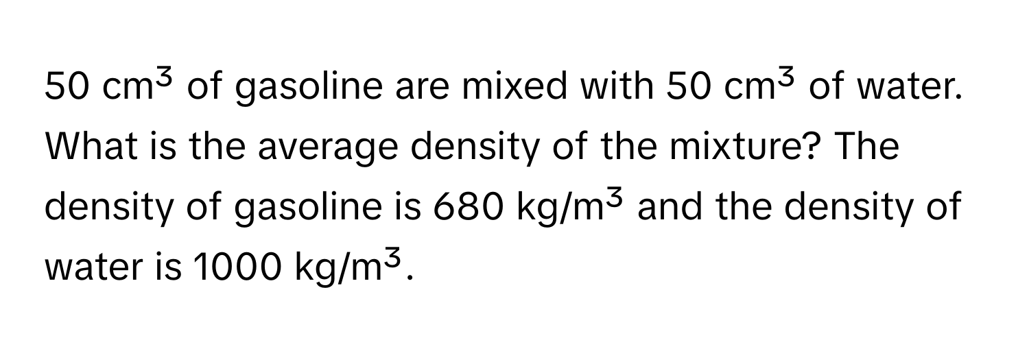 cm³ of gasoline are mixed with 50 cm³ of water. What is the average density of the mixture? The density of gasoline is 680 kg/m³ and the density of water is 1000 kg/m³.